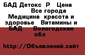 БАД Детокс -Р › Цена ­ 1 167 - Все города Медицина, красота и здоровье » Витамины и БАД   . Вологодская обл.